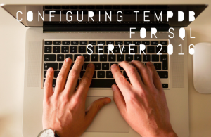 Configuring TempDB for SQL Server 2016